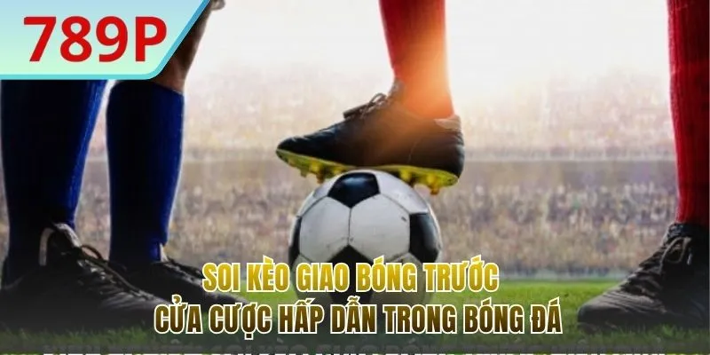 Soi Kèo Giao Bóng Trước - Cửa Cược Hấp Dẫn Nhất Đầu Năm 2026